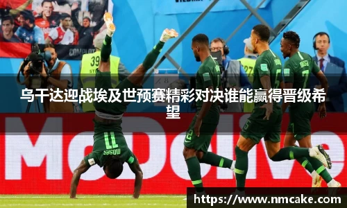 乌干达迎战埃及世预赛精彩对决谁能赢得晋级希望