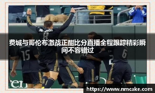 费城与哥伦布激战正酣比分直播全程跟踪精彩瞬间不容错过