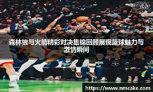 森林狼与火箭精彩对决集锦回顾展现篮球魅力与激情瞬间