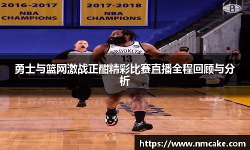 勇士与篮网激战正酣精彩比赛直播全程回顾与分析