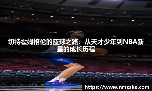 切特霍姆格伦的篮球之路：从天才少年到NBA新星的成长历程